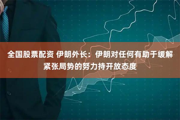 全国股票配资 伊朗外长：伊朗对任何有助于缓解紧张局势的努力持开放态度