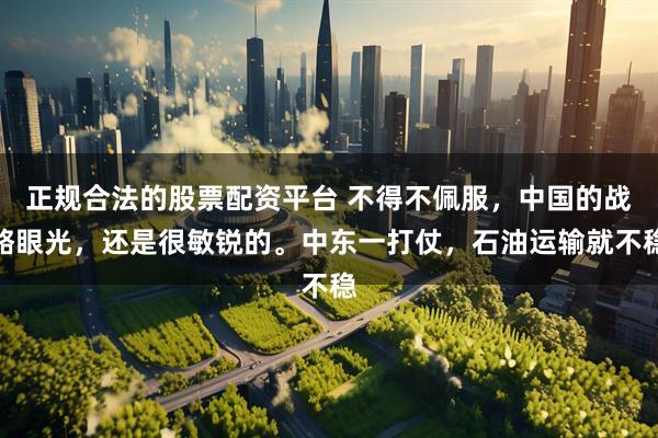 正规合法的股票配资平台 不得不佩服，中国的战略眼光，还是很敏锐的。中东一打仗，石油运输就不稳