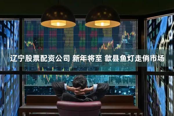 辽宁股票配资公司 新年将至 歙县鱼灯走俏市场