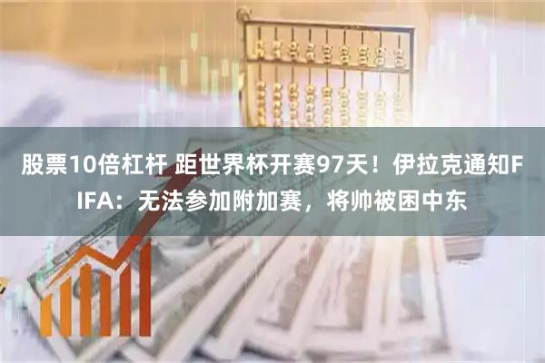 股票10倍杠杆 距世界杯开赛97天！伊拉克通知FIFA：无法参加附加赛，将帅被困中东