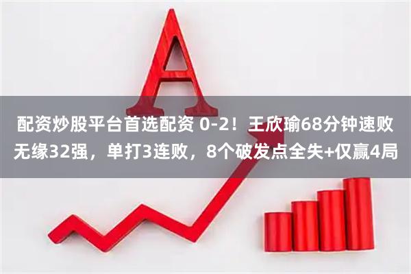 配资炒股平台首选配资 0-2！王欣瑜68分钟速败无缘32强，单打3连败，8个破发点全失+仅赢4局