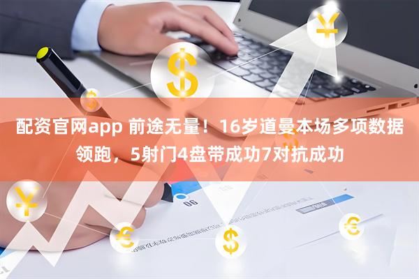 配资官网app 前途无量！16岁道曼本场多项数据领跑，5射门4盘带成功7对抗成功