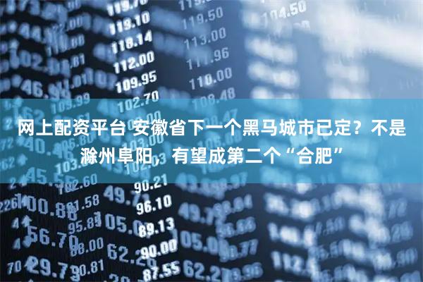 网上配资平台 安徽省下一个黑马城市已定？不是滁州阜阳，有望成第二个“合肥”