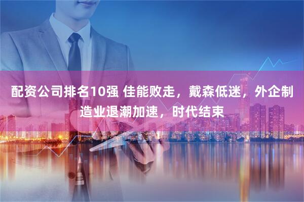 配资公司排名10强 佳能败走，戴森低迷，外企制造业退潮加速，时代结束