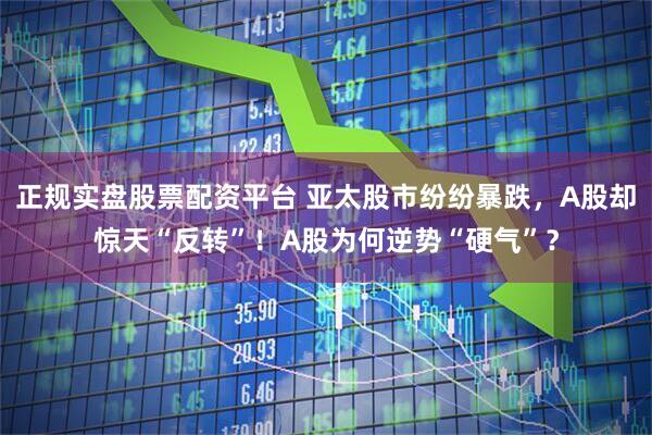 正规实盘股票配资平台 亚太股市纷纷暴跌，A股却惊天“反转”！A股为何逆势“硬气”？