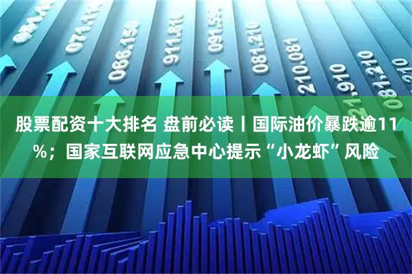 股票配资十大排名 盘前必读丨国际油价暴跌逾11%；国家互联网应急中心提示“小龙虾”风险