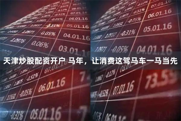天津炒股配资开户 马年，让消费这驾马车一马当先