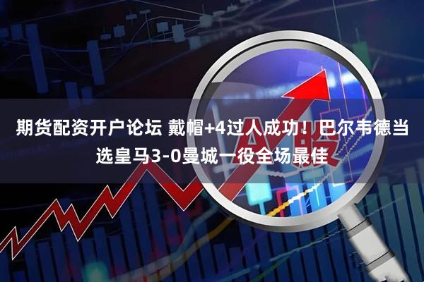 期货配资开户论坛 戴帽+4过人成功！巴尔韦德当选皇马3-0曼城一役全场最佳