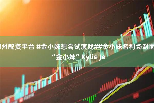 郑州配资平台 #金小妹想尝试演戏##金小妹名利场封面# “金小妹”Kylie Je