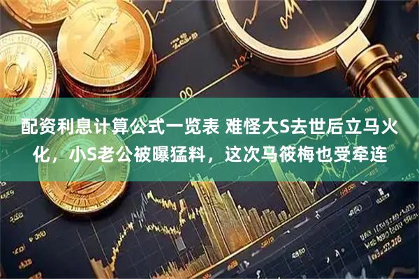 配资利息计算公式一览表 难怪大S去世后立马火化，小S老公被曝猛料，这次马筱梅也受牵连