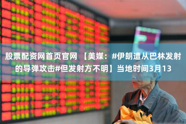 股票配资网首页官网 【美媒：#伊朗遭从巴林发射的导弹攻击#但发射方不明】当地时间3月13