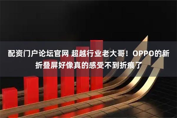 配资门户论坛官网 超越行业老大哥！OPPO的新折叠屏好像真的感受不到折痕了