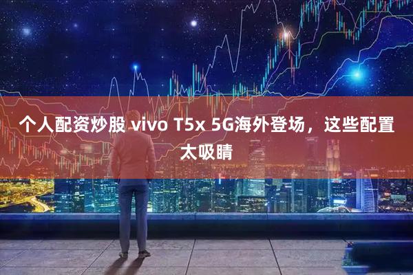 个人配资炒股 vivo T5x 5G海外登场，这些配置太吸睛