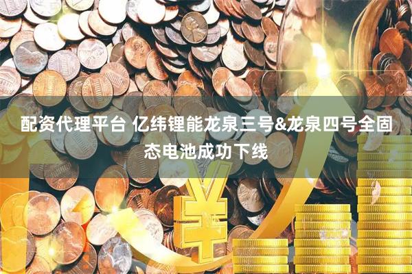 配资代理平台 亿纬锂能龙泉三号&龙泉四号全固态电池成功下线