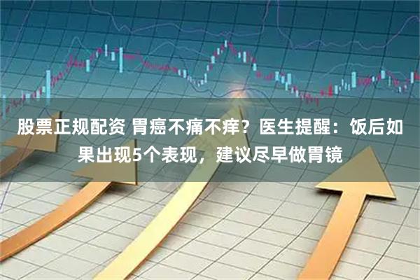 股票正规配资 胃癌不痛不痒？医生提醒：饭后如果出现5个表现，建议尽早做胃镜