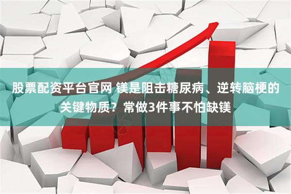 股票配资平台官网 镁是阻击糖尿病、逆转脑梗的关键物质？常做3件事不怕缺镁