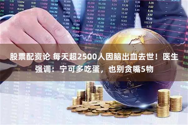 股票配资论 每天超2500人因脑出血去世！医生强调：宁可多吃蛋，也别贪嘴5物