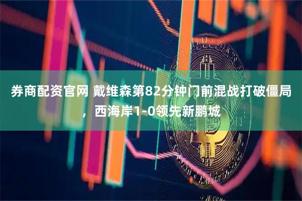 券商配资官网 戴维森第82分钟门前混战打破僵局，西海岸1-0领先新鹏城