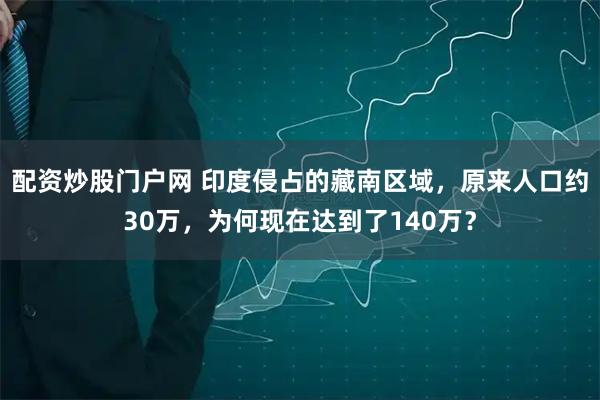 配资炒股门户网 印度侵占的藏南区域，原来人口约30万，为何现在达到了140万？