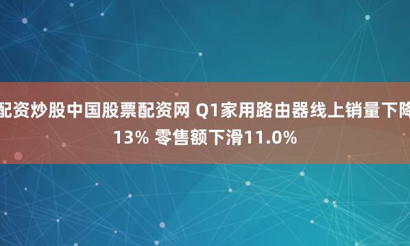 配资炒股中国股票配资网 Q1家用路由器线上销量下降13% 零售额下滑11.0%