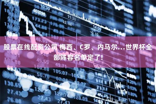 股票在线配资公司 梅西、C罗、内马尔…世界杯全部阵容名单定了!